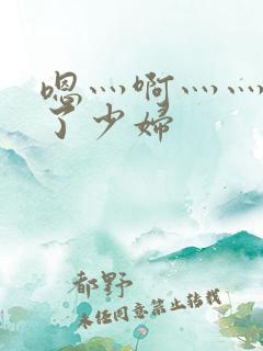 嗯灬啊灬灬高潮了少妇 嗯灬啊灬灬高潮了少妇