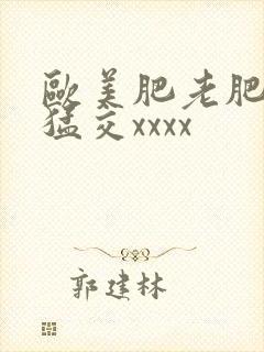 欧美肥老肥婆性猛交xxxx