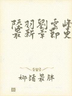 陆羽刘云峰小说最新章节更新