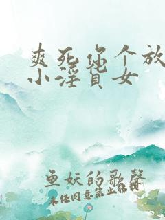 爽死你个放荡的小淫货女 爽死你个放荡的小淫货女