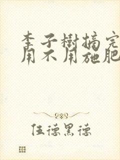 李子树摘完果后用不用施肥?施什么肥???
