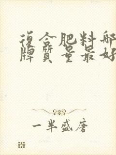 复合肥料哪个品牌质量最好 复合肥料哪个品牌质量最好