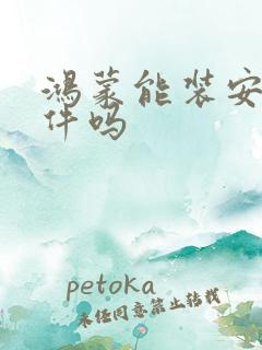 鸿蒙能装安卓软件吗 鸿蒙能装安卓软件吗