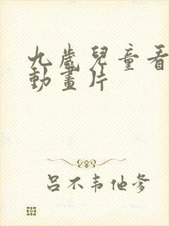 九岁儿童看什么动画片 九岁儿童看什么动画片