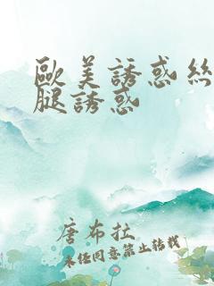 欧美诱惑丝袜美腿诱惑