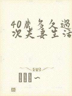 40岁多久过一次夫妻生活合适 40岁多久过一次夫妻生活合适