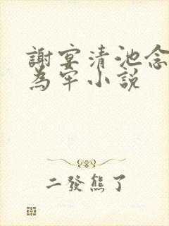 谢宴清池念画地为牢小说 谢宴清池念画地为牢小说