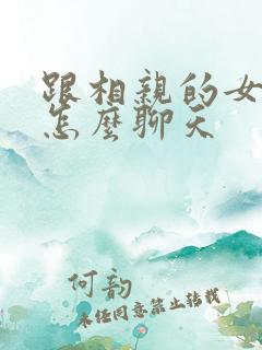 跟相亲的女孩子怎么聊天