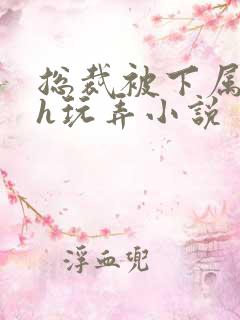 总裁被下属调教h玩弄小说