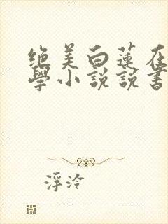 绝美白莲在线教学小说说书