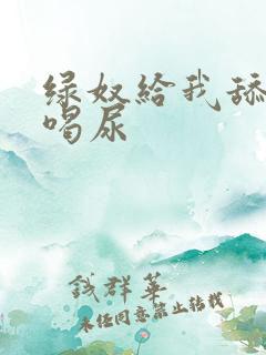 绿奴给我舔下面喝尿 绿奴给我舔下面喝尿