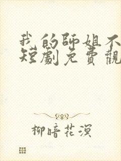 我的师姐不简单短剧免费观看完整版