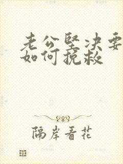 老公坚决要离婚如何挽救 老公坚决要离婚如何挽救