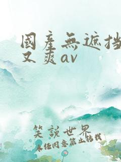 国产无遮挡又黄又爽av