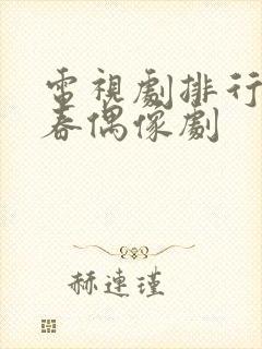电视剧排行榜青春偶像剧 电视剧排行榜青春偶像剧