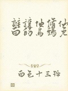 谁让他修仙的最白的乌鸦免费阅读