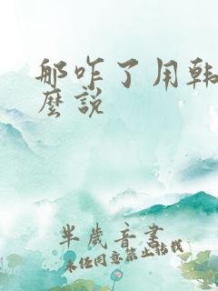 那咋了用韩语怎么说