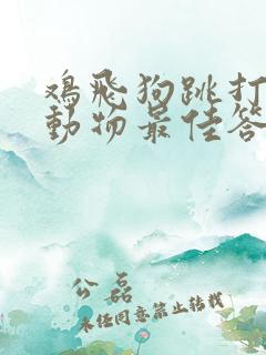 鸡飞狗跳打一个动物最佳答案
