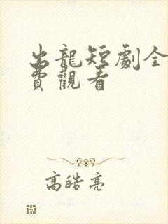出龙短剧全集免费观看