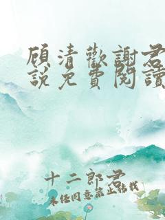 顾清欢谢君谦小说免费阅读 顾清欢谢君谦小说免费阅读
