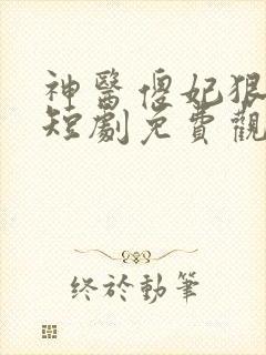 神医傻妃狠嚣张短剧免费观看全集 神医傻妃狠嚣张短剧免费观看全集
