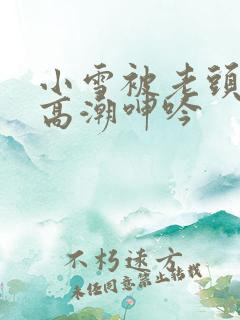 小雪被老头摸添高潮呻吟