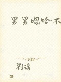 男男嗯哈不要 男男嗯哈不要
