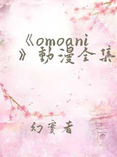 《omoani》动漫全集免费观看 《omoani》动漫全集免费观看