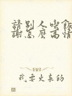 请别人吃饭说谢谢怎么高情商回复