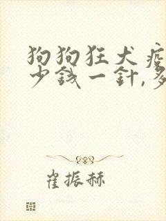 狗狗狂犬疫苗多少钱一针,多久打一次
