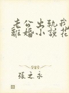 老公出轨我被迫离婚小说花饮著 老公出轨我被迫离婚小说花饮著