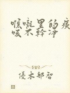 喉咙里的痰总是咳不干净