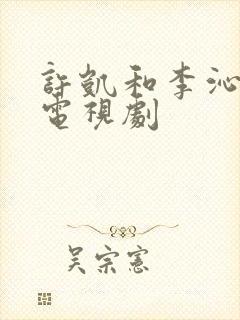 许凯和李沁演的电视剧 许凯和李沁演的电视剧