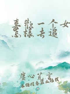 喜欢一个女孩子怎样去追