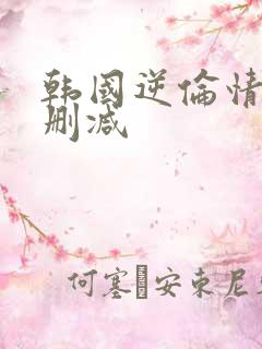 韩国逆伦情欲无删减