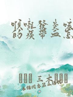 喉咙发炎咳出来的痰带血怎么回事