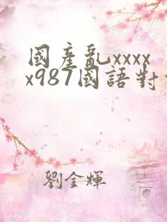 国产乱xxxxx987国语对白