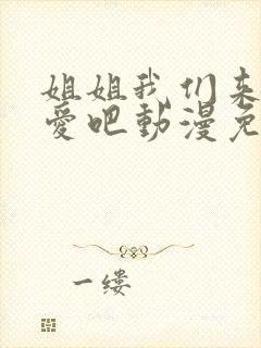 姐姐我们来谈恋爱吧动漫免费全集 姐姐我们来谈恋爱吧动漫免费全集