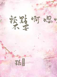 轻点 啊 嗯哼 不要