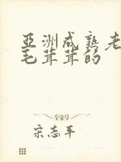 亚洲成熟老妇女毛茸茸的