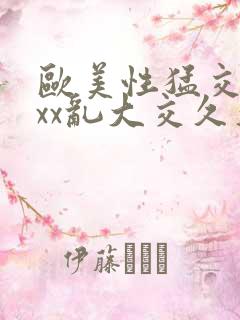 欧美性猛交xxxx乱大交久久 欧美性猛交xxxx乱大交久久
