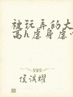 被玩弄的大小姐高h虐身虐心