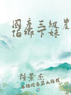 国产三级农民伯伯乡下妹