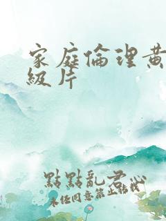 家庭伦理黄色一级片 家庭伦理黄色一级片