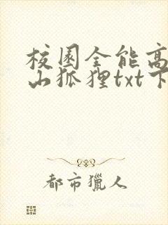 校园全能高手安山狐狸txt下载 校园全能高手安山狐狸txt下载