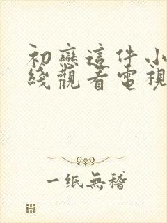 初恋这件小事在线观看电视剧免费 初恋这件小事在线观看电视剧免费