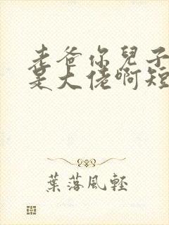 老爸你儿子我真是大佬啊短剧中文版
