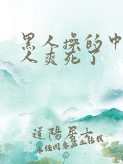黑人操的中国女人爽死了
