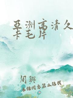 亚洲高清久久不卡毛片 亚洲高清久久不卡毛片