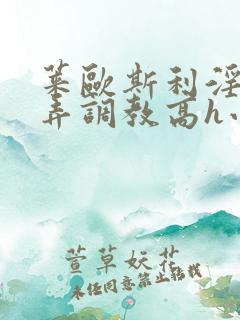 莱欧斯利淫堕玩弄调教高h小说